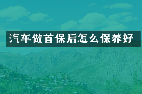 汽车做首保后怎么保养好