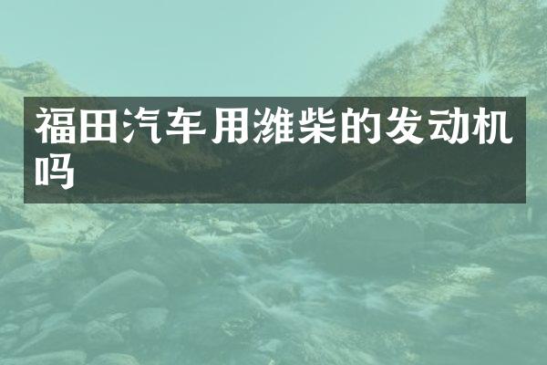 福田汽车用潍柴的发动机吗