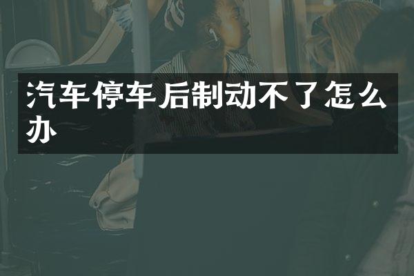 汽车停车后制动不了怎么办