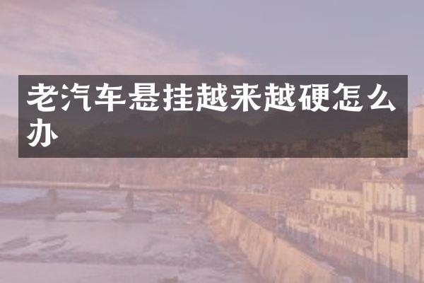 老汽车悬挂越来越硬怎么办