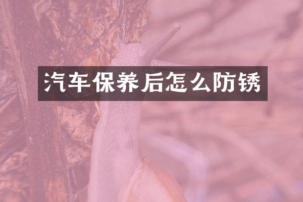 汽车保养后怎么防锈
