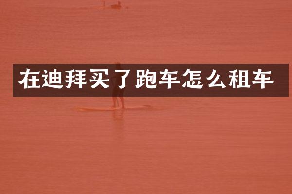 在迪拜买了跑车怎么租车