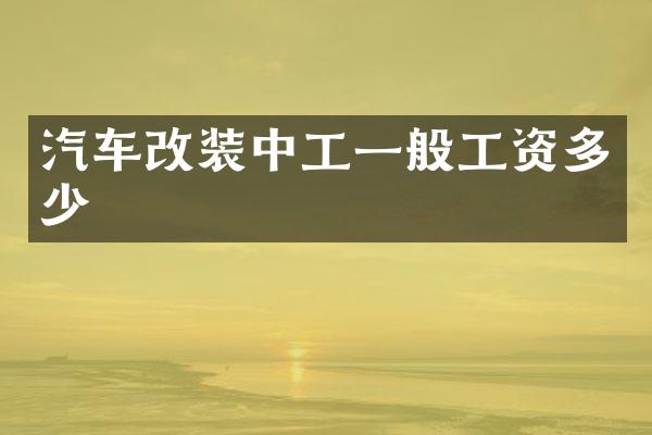 汽车改装中工一般工资多少