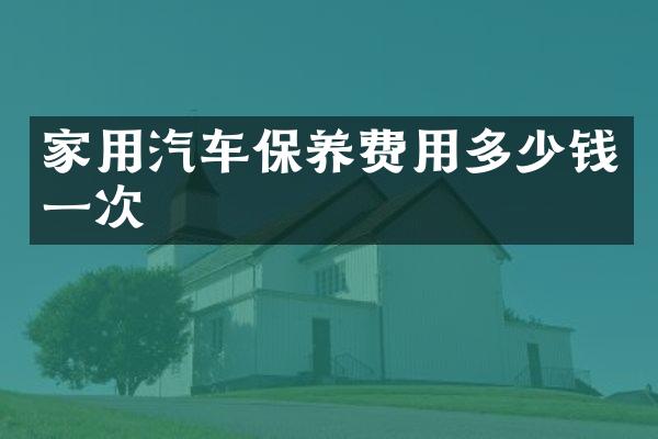 家用汽车保养费用多少钱一次
