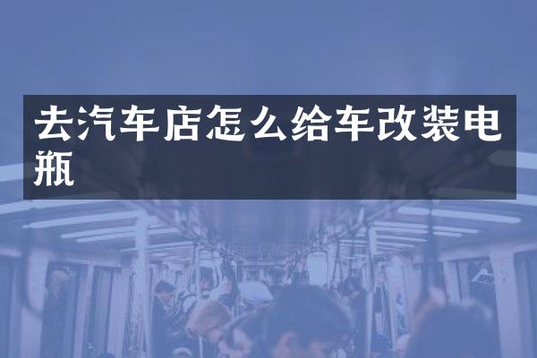 去汽车店怎么给车改装电瓶