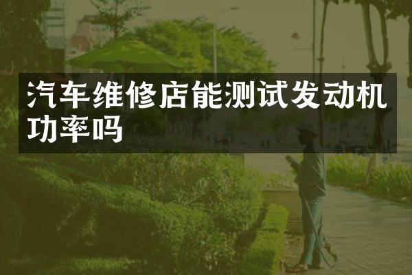 汽车维修店能测试发动机功率吗