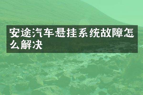 安途汽车悬挂系统故障怎么解决