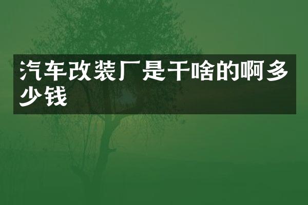 汽车改装厂是干啥的啊多少钱