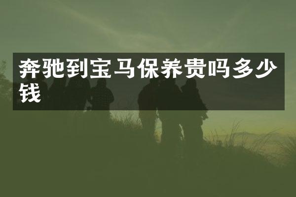 奔驰到宝马保养贵吗多少钱