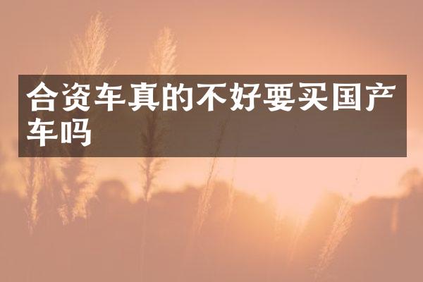 合资车真的不好要买国产车吗