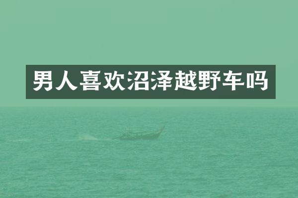 男人喜欢沼泽越野车吗
