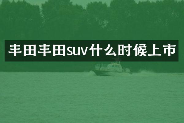 丰田丰田suv什么时候上市