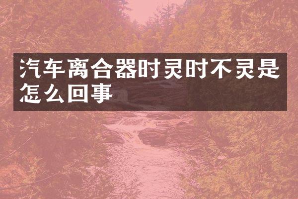 汽车离合器时灵时不灵是怎么回事