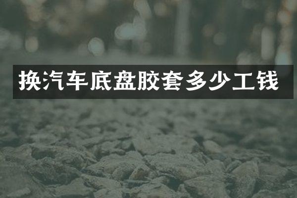 换汽车底盘胶套多少工钱