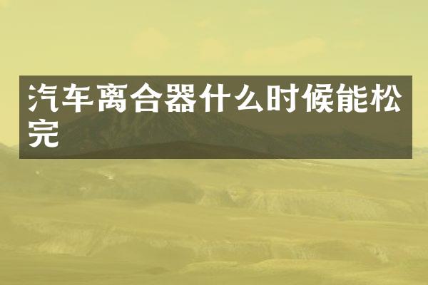 汽车离合器什么时候能松完