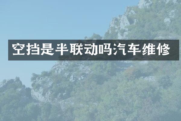 空挡是半联动吗汽车维修