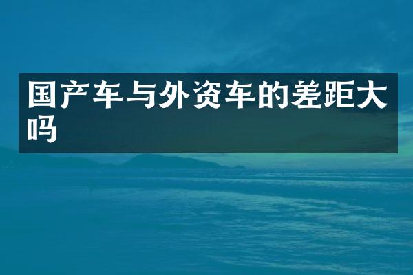 国产车与外资车的差距大吗