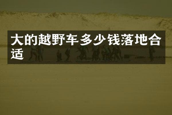 大的越野车多少钱落地合适