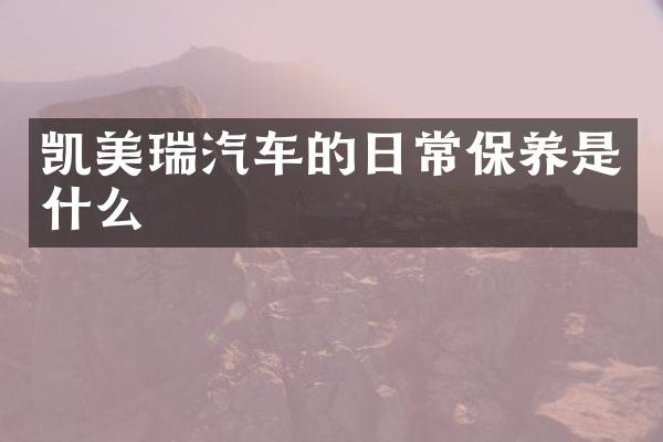 凯美瑞汽车的日常保养是什么