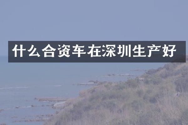 什么合资车在深圳生产好