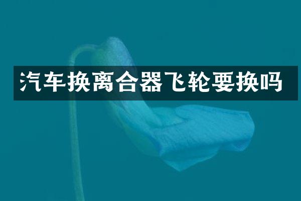 汽车换离合器飞轮要换吗