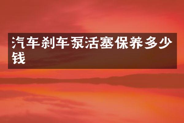 汽车刹车泵活塞保养多少钱