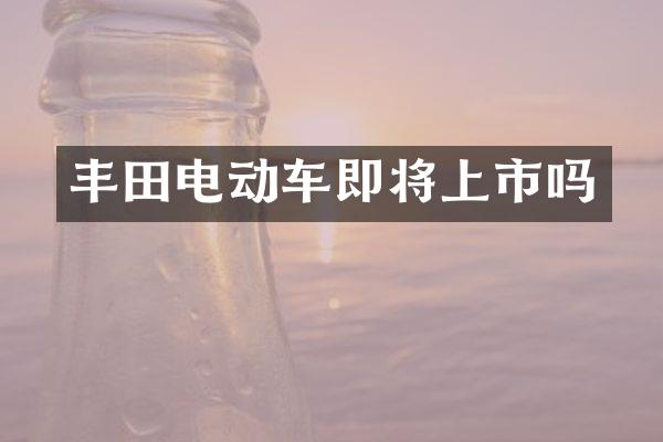 丰田电动车即将上市吗