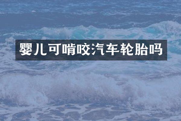 婴儿可啃咬汽车轮胎吗