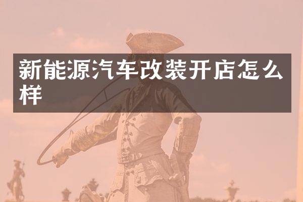 新能源汽车改装开店怎么样