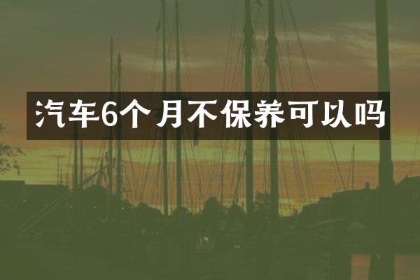 汽车6个月不保养可以吗
