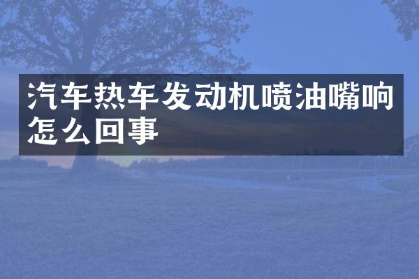 汽车热车发动机喷油嘴响怎么回事