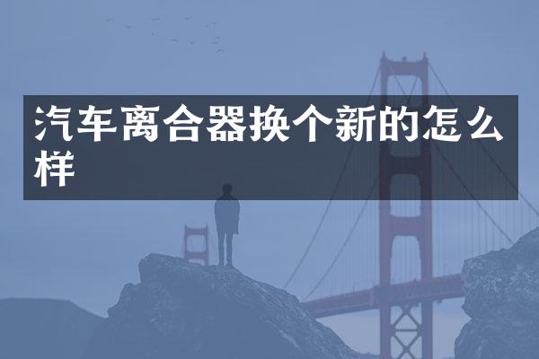 汽车离合器换个新的怎么样