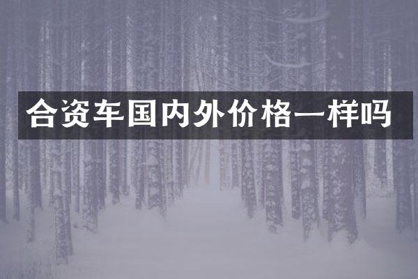合资车国内外价格一样吗