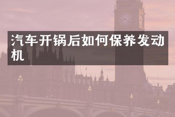 汽车开锅后如何保养发动机