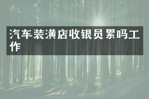 汽车装潢店收银员累吗工作