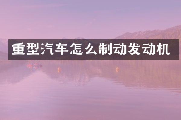 重型汽车怎么制动发动机