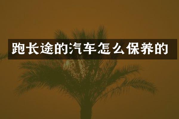 跑长途的汽车怎么保养的