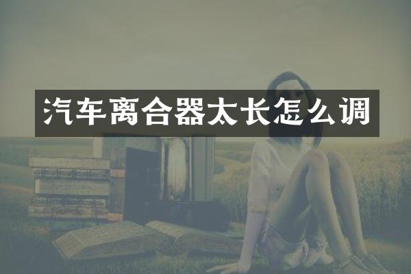 汽车离合器太长怎么调
