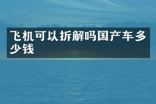 飞机可以拆解吗国产车多少钱