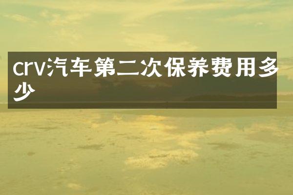 crv汽车第二次保养费用多少