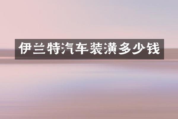 伊兰特汽车装潢多少钱