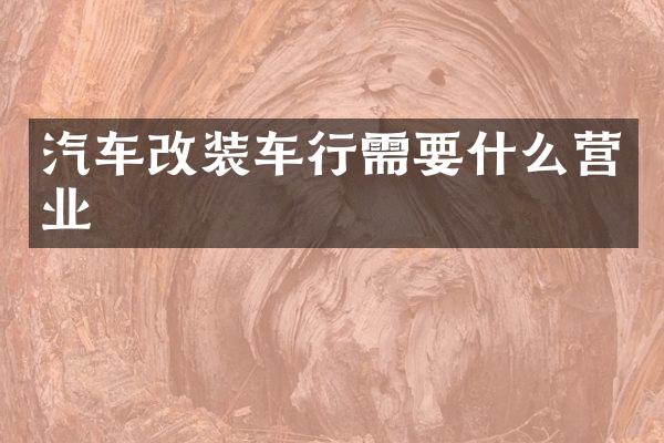 汽车改装车行需要什么营业