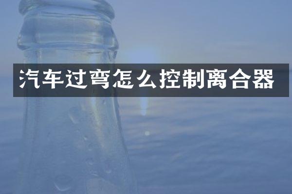 汽车过弯怎么控制离合器