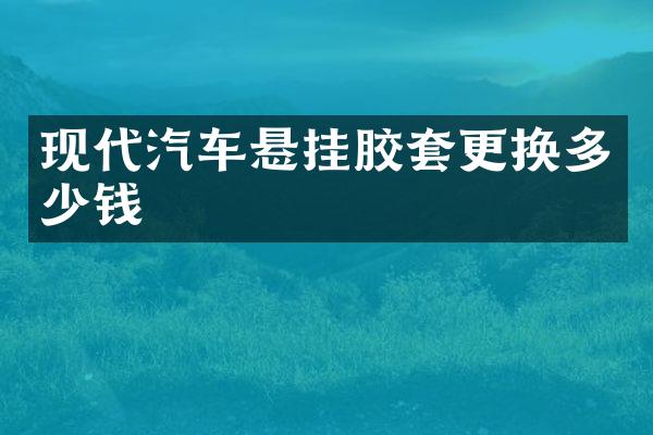 现代汽车悬挂胶套更换多少钱
