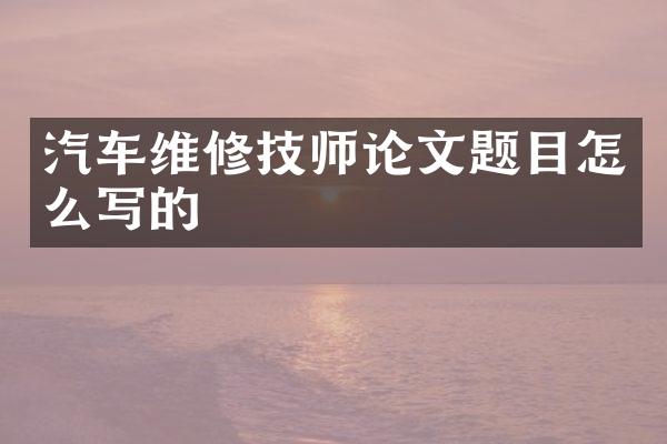 汽车维修技师论文题目怎么写的