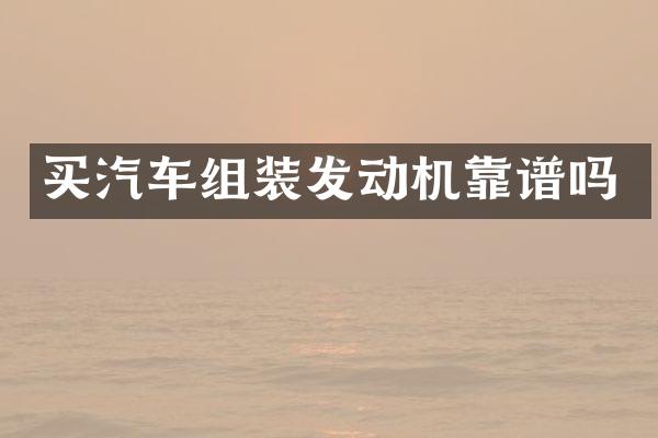 买汽车组装发动机靠谱吗