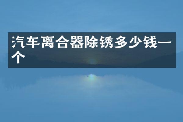 汽车离合器除锈多少钱一个
