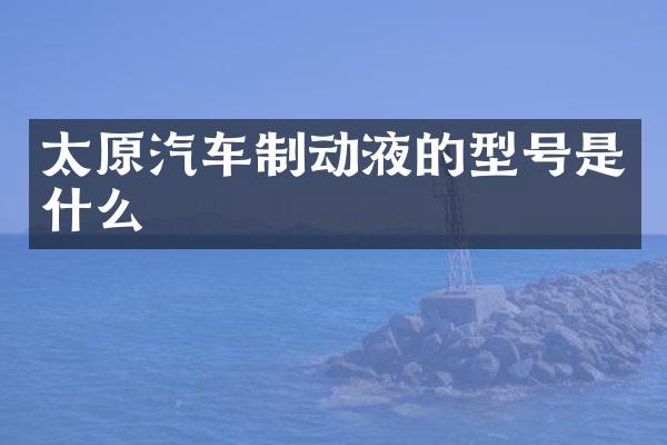 太原汽车制动液的型号是什么