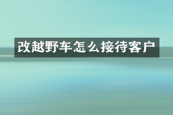 改越野车怎么接待客户