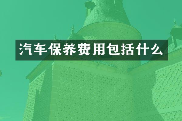 汽车保养费用包括什么